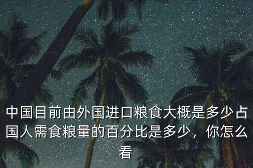 中國目前由外國進口糧食大概是多少占國人需食糧量的百分比是多少，你怎么看