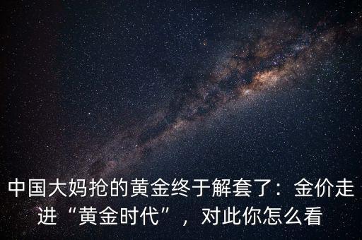 中國(guó)大媽搶的黃金終于解套了：金價(jià)走進(jìn)“黃金時(shí)代”，對(duì)此你怎么看