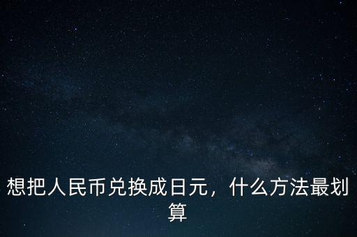 想把人民幣兌換成日元，什么方法最劃算