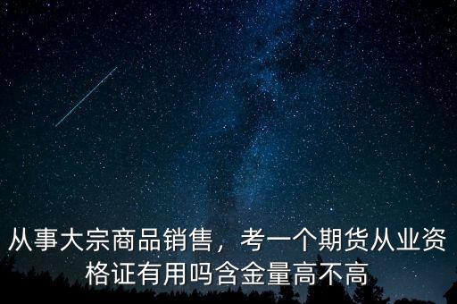 從事大宗商品銷售，考一個期貨從業(yè)資格證有用嗎含金量高不高