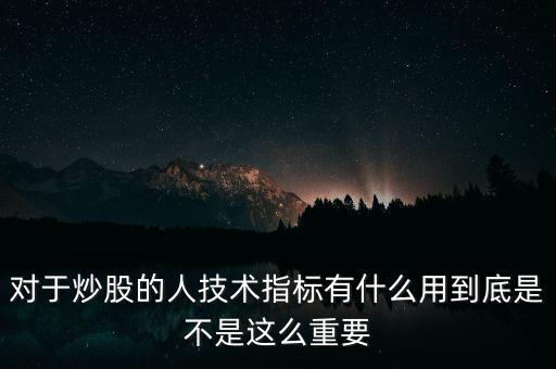 對于炒股的人技術(shù)指標(biāo)有什么用到底是不是這么重要