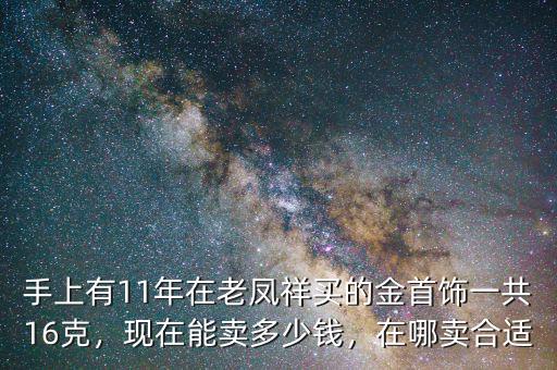 手上有11年在老鳳祥買的金首飾一共16克，現(xiàn)在能賣多少錢，在哪賣合適