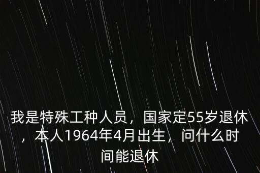 我是特殊工種人員，國家定55歲退休，本人1964年4月出生，問什么時間能退休