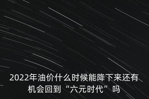 2022年油價什么時候能降下來還有機會回到“六元時代”嗎