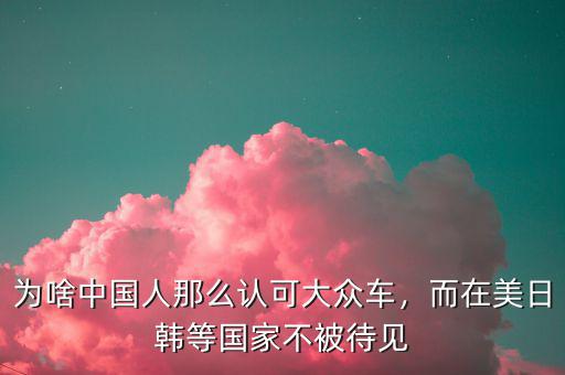 為啥中國(guó)人那么認(rèn)可大眾車，而在美日韓等國(guó)家不被待見