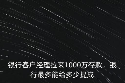 銀行客戶經(jīng)理拉來1000萬存款，銀行最多能給多少提成