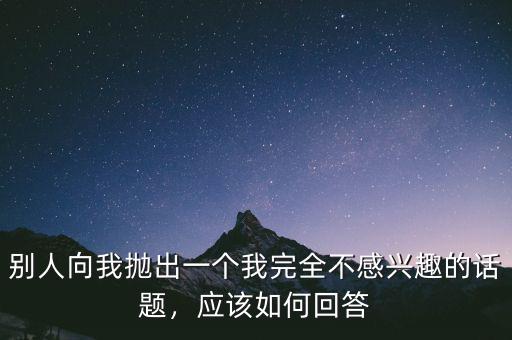 別人向我拋出一個(gè)我完全不感興趣的話題，應(yīng)該如何回答