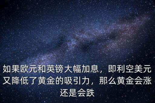 如果歐元和英鎊大幅加息，即利空美元又降低了黃金的吸引力，那么黃金會(huì)漲還是會(huì)跌