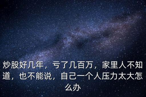 炒股好幾年，虧了幾百萬，家里人不知道，也不能說，自己一個(gè)人壓力太大怎么辦