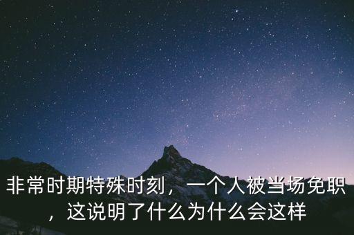 非常時期特殊時刻，一個人被當場免職，這說明了什么為什么會這樣