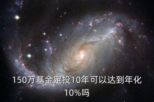 150萬基金定投10年可以達(dá)到年化10%嗎