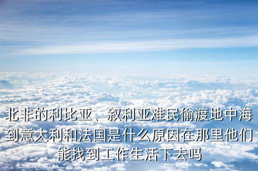 北非的利比亞、敘利亞難民偷渡地中海到意大利和法國是什么原因在那里他們能找到工作生活下去嗎