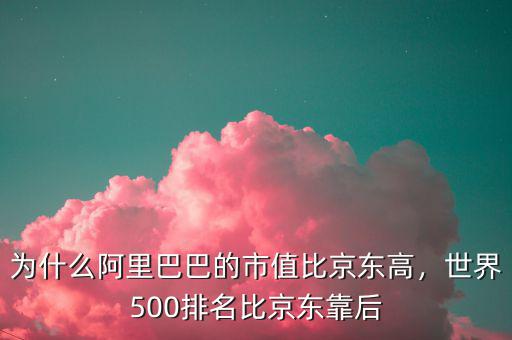 為什么阿里巴巴的市值比京東高，世界500排名比京東靠后