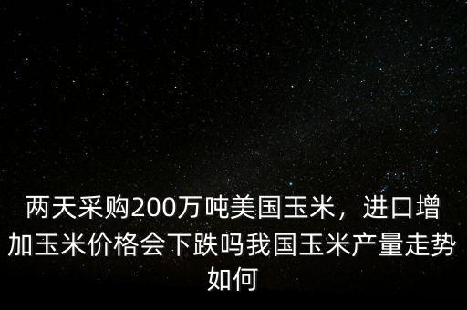 兩天采購200萬噸美國玉米，進口增加玉米價格會下跌嗎我國玉米產(chǎn)量走勢如何