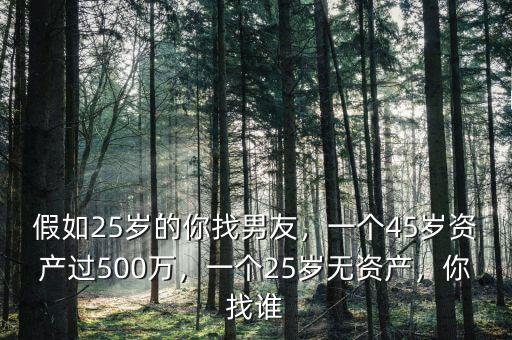 假如25歲的你找男友，一個(gè)45歲資產(chǎn)過500萬，一個(gè)25歲無資產(chǎn)，你找誰