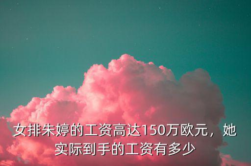 女排朱婷的工資高達150萬歐元，她實際到手的工資有多少