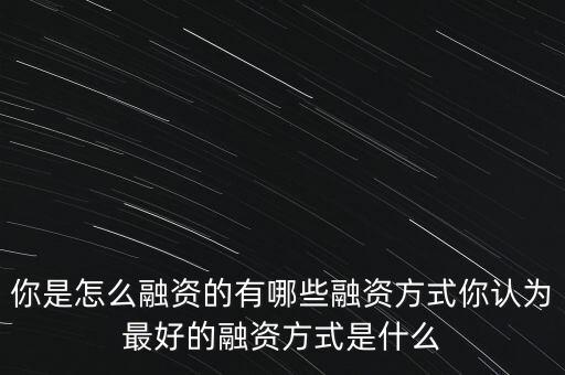 你是怎么融資的有哪些融資方式你認為最好的融資方式是什么