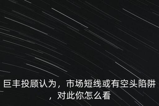 巨豐投顧認為，市場短線或有空頭陷阱，對此你怎么看