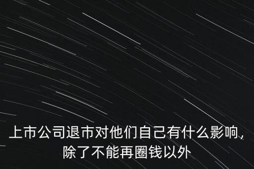 上市公司退市對他們自己有什么影響，除了不能再圈錢以外