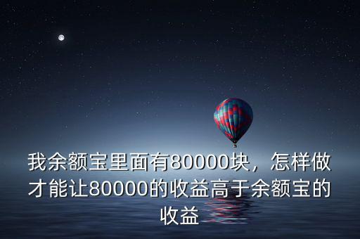 我余額寶里面有80000塊，怎樣做才能讓80000的收益高于余額寶的收益