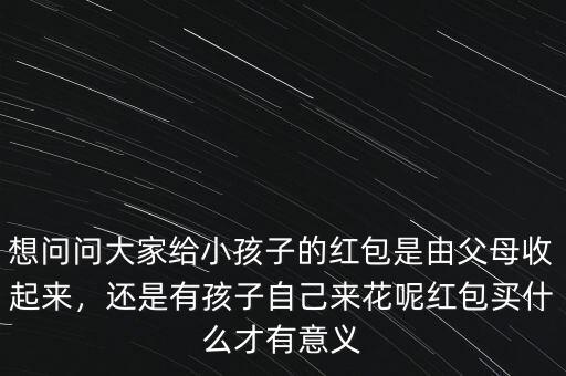 想問(wèn)問(wèn)大家給小孩子的紅包是由父母收起來(lái)，還是有孩子自己來(lái)花呢紅包買(mǎi)什么才有意義