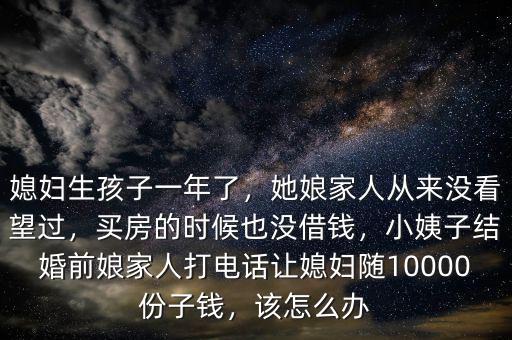 媳婦生孩子一年了，她娘家人從來沒看望過，買房的時候也沒借錢，小姨子結(jié)婚前娘家人打電話讓媳婦隨10000份子錢，該怎么辦