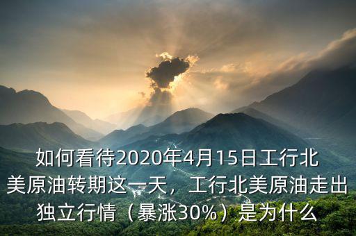 如何看待2020年4月15日工行北美原油轉(zhuǎn)期這一天，工行北美原油走出獨立行情（暴漲30%）是為什么