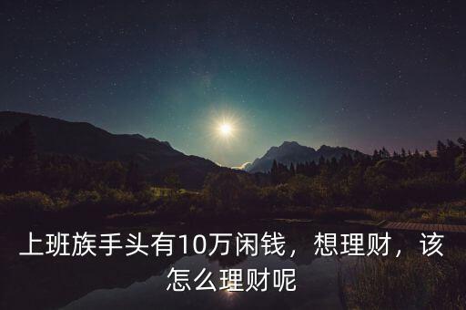 上班族手頭有10萬閑錢，想理財(cái)，該怎么理財(cái)呢