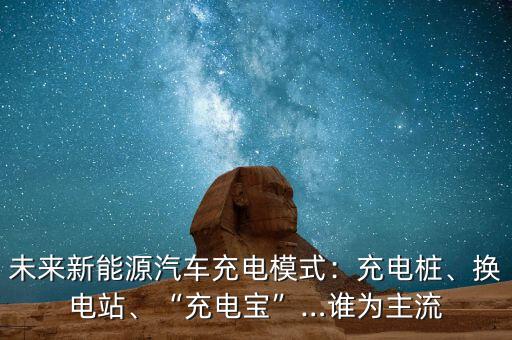 未來新能源汽車充電模式：充電樁、換電站、“充電寶”…誰為主流
