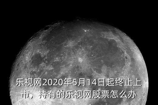 樂視網(wǎng)2020年5月14日起終止上市，持有的樂視網(wǎng)股票怎么辦