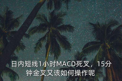 日內(nèi)短線1小時(shí)MACD死叉，15分鐘金叉又該如何操作呢