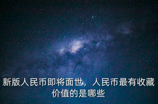 新版人民幣即將面世，人民幣最有收藏價值的是哪些