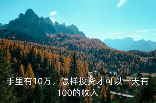 手里有10萬，怎樣投資才可以一天有100的收入