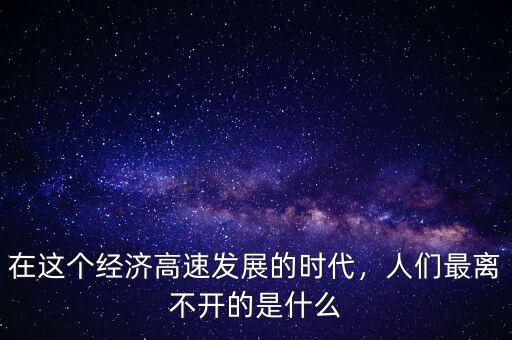 經濟發(fā)展離不開什么,人們最離不開的是什么