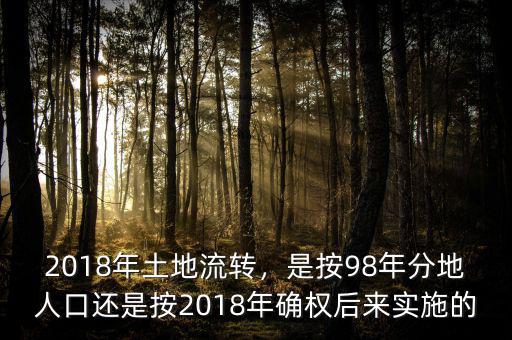 2018年土地流轉(zhuǎn)，是按98年分地人口還是按2018年確權(quán)后來實施的