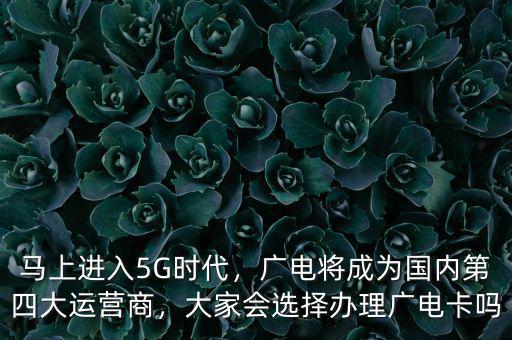 馬上進(jìn)入5G時代，廣電將成為國內(nèi)第四大運(yùn)營商，大家會選擇辦理廣電卡嗎