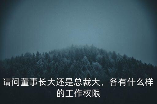 請問董事長大還是總裁大，各有什么樣的工作權(quán)限