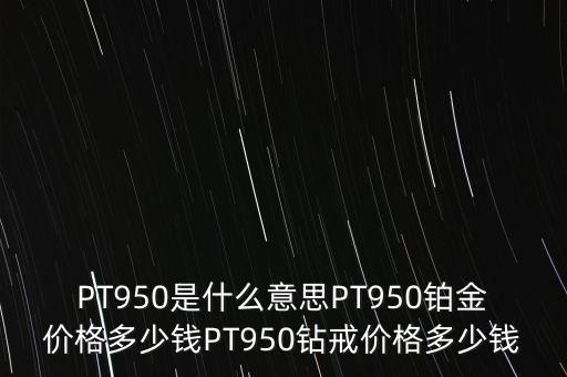 PT950是什么意思PT950鉑金價(jià)格多少錢(qián)PT950鉆戒價(jià)格多少錢(qián)