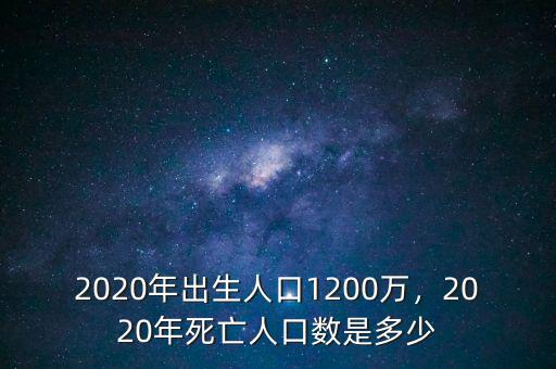 2020年出生人口1200萬，2020年死亡人口數(shù)是多少