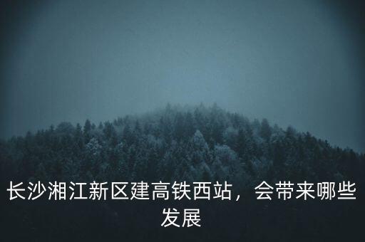 長(zhǎng)沙湘江新區(qū)建高鐵西站，會(huì)帶來(lái)哪些發(fā)展