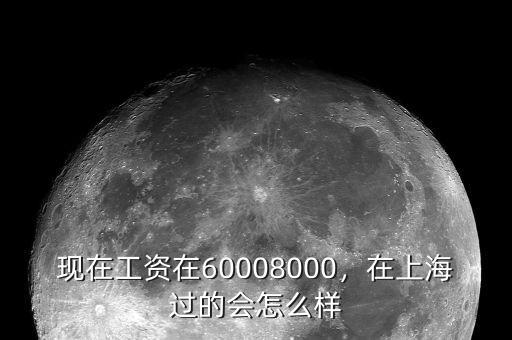 現(xiàn)在工資在60008000，在上海過的會怎么樣