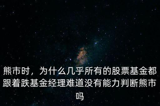 熊市時，為什么幾乎所有的股票基金都跟著跌基金經(jīng)理難道沒有能力判斷熊市嗎