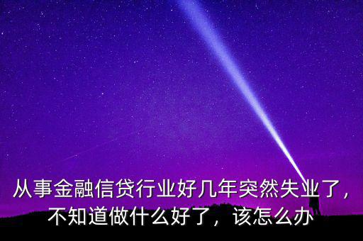 從事金融信貸行業(yè)好幾年突然失業(yè)了，不知道做什么好了，該怎么辦