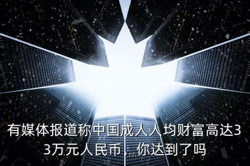 有媒體報(bào)道稱中國(guó)成人人均財(cái)富高達(dá)33萬元人民幣，你達(dá)到了嗎