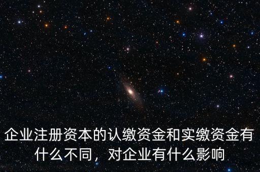 企業(yè)注冊資本的認繳資金和實繳資金有什么不同，對企業(yè)有什么影響