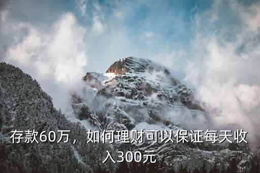 存款60萬(wàn)，如何理財(cái)可以保證每天收入300元