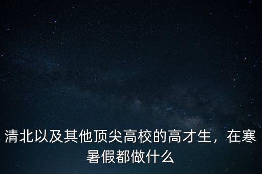 清北以及其他頂尖高校的高才生，在寒暑假都做什么