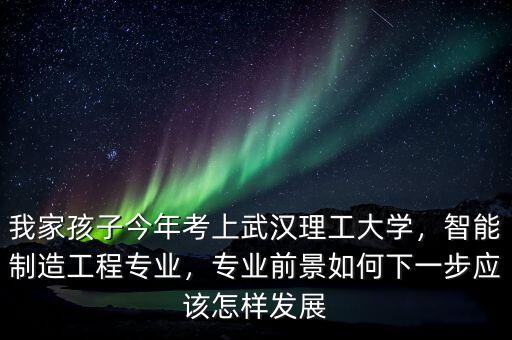 我家孩子今年考上武漢理工大學(xué)，智能制造工程專業(yè)，專業(yè)前景如何下一步應(yīng)該怎樣發(fā)展