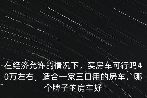 在經(jīng)濟(jì)允許的情況下，買房車可行嗎40萬(wàn)左右，適合一家三口用的房車，哪個(gè)牌子的房車好