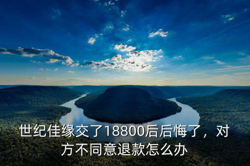 世紀(jì)佳緣交了18800后后悔了，對方不同意退款怎么辦